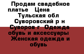 Продам свадебное платье › Цена ­ 10 000 - Тульская обл., Суворовский р-н, Суворов г. Одежда, обувь и аксессуары » Женская одежда и обувь   